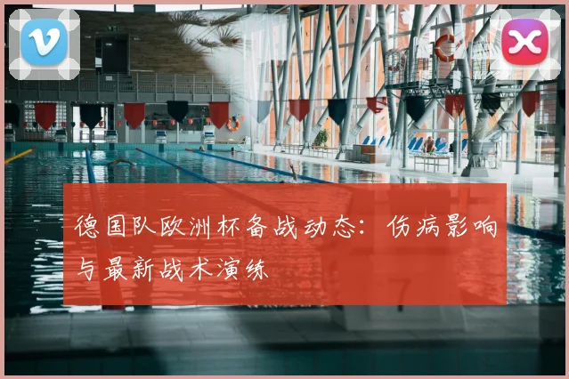 德国队欧洲杯备战动态：伤病影响与最新战术演练