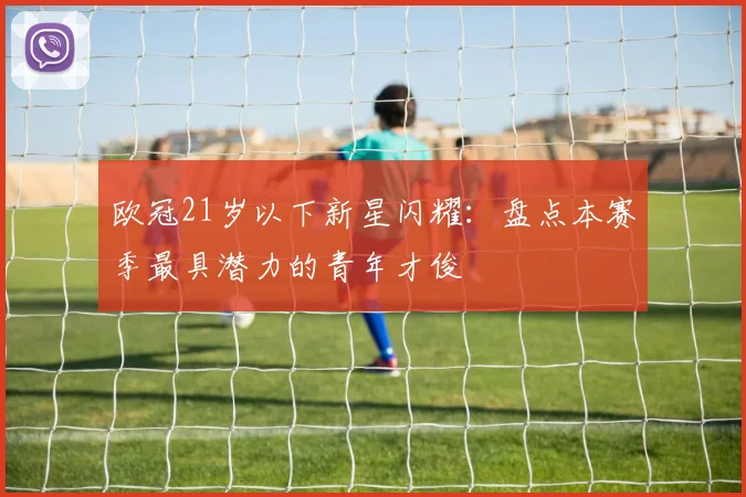 欧冠21岁以下新星闪耀：盘点本赛季最具潜力的青年才俊