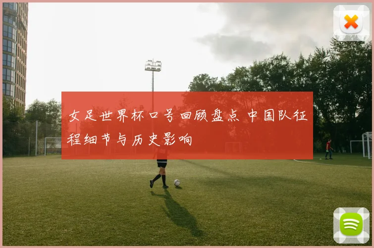女足世界杯口号回顾盘点 中国队征程细节与历史影响