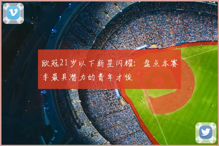 欧冠21岁以下新星闪耀：盘点本赛季最具潜力的青年才俊