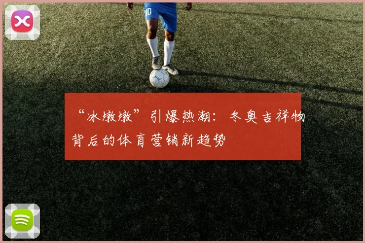 “冰墩墩”引爆热潮：冬奥吉祥物背后的体育营销新趋势