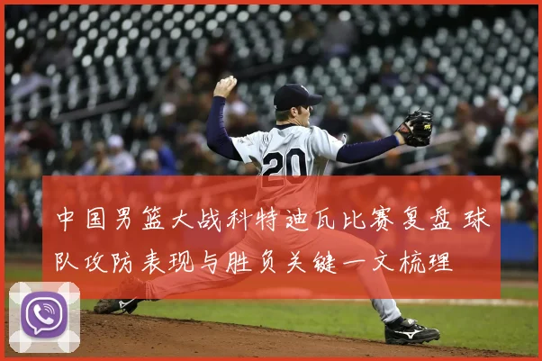 中国男篮大战科特迪瓦比赛复盘 球队攻防表现与胜负关键一文梳理