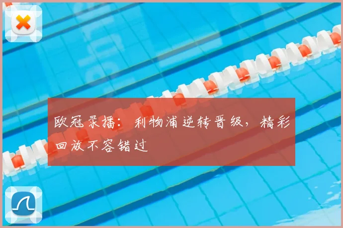 欧冠录播：利物浦逆转晋级，精彩回放不容错过