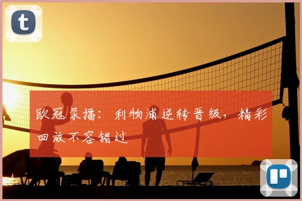 欧冠录播：利物浦逆转晋级，精彩回放不容错过