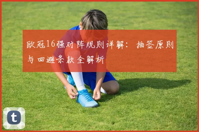 欧冠16强对阵规则详解：抽签原则与回避条款全解析