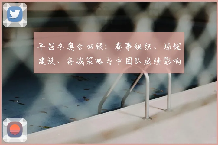 平昌冬奥会回顾：赛事组织、场馆建设、备战策略与中国队成绩影响分析