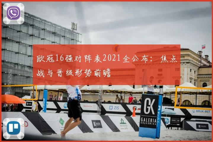 欧冠16强对阵表2021全公布：焦点战与晋级形势前瞻