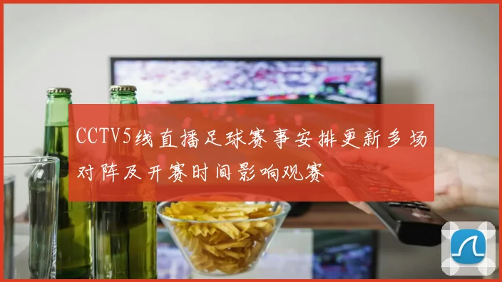 CCTV5线直播足球赛事安排更新多场对阵及开赛时间影响观赛
