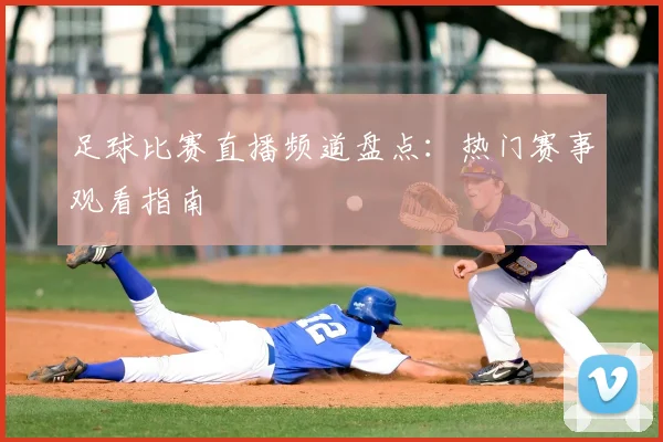 足球比赛直播频道盘点：热门赛事观看指南
