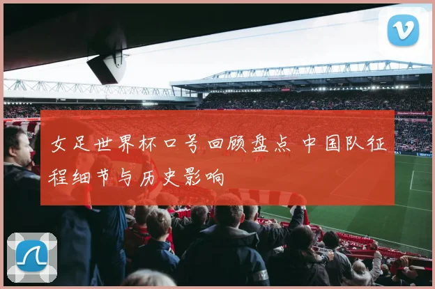 女足世界杯口号回顾盘点 中国队征程细节与历史影响