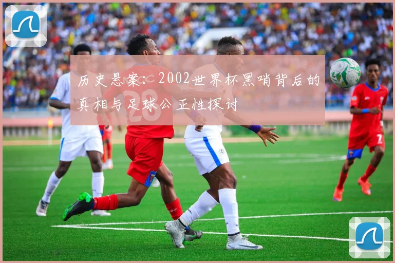 历史悬案：2002世界杯黑哨背后的真相与足球公正性探讨