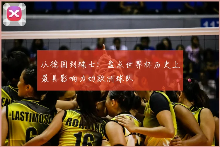 从德国到瑞士：盘点世界杯历史上最具影响力的欧洲球队