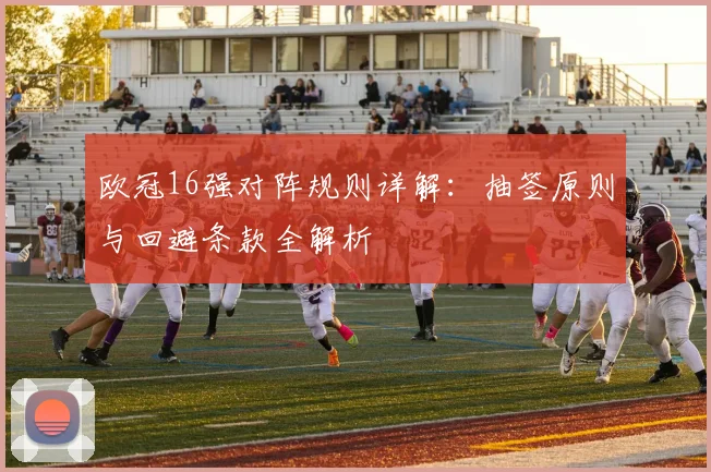 欧冠16强对阵规则详解：抽签原则与回避条款全解析